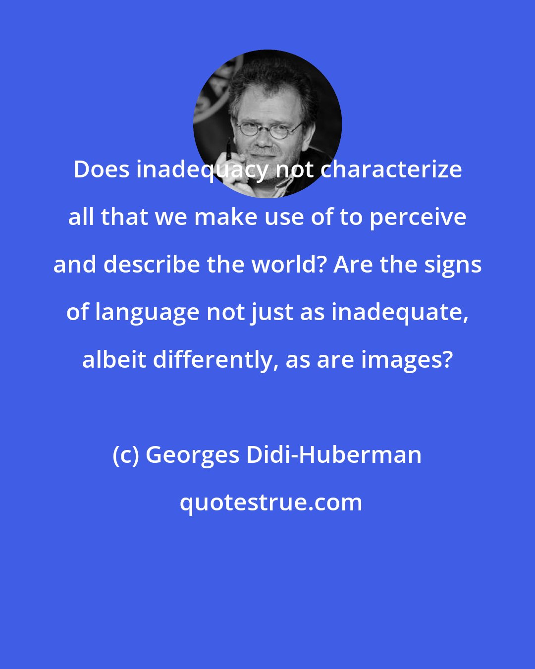 Georges Didi-Huberman: Does inadequacy not characterize all that we make use of to perceive and describe the world? Are the signs of language not just as inadequate, albeit differently, as are images?