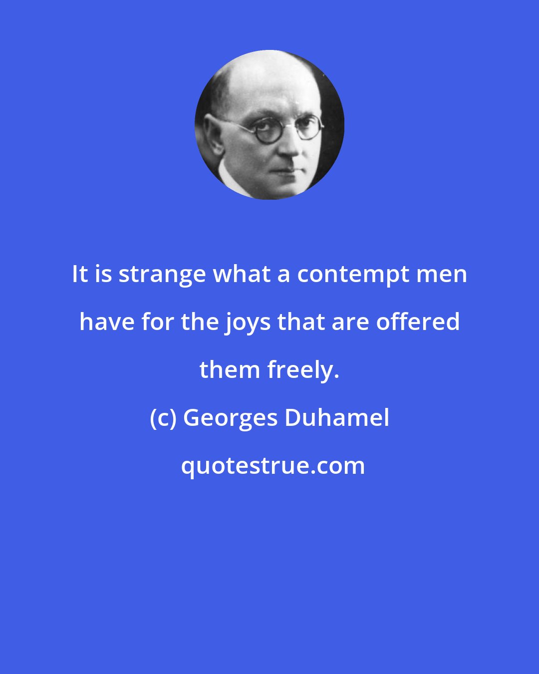 Georges Duhamel: It is strange what a contempt men have for the joys that are offered them freely.