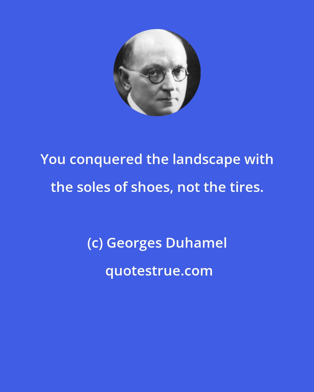 Georges Duhamel: You conquered the landscape with the soles of shoes, not the tires.