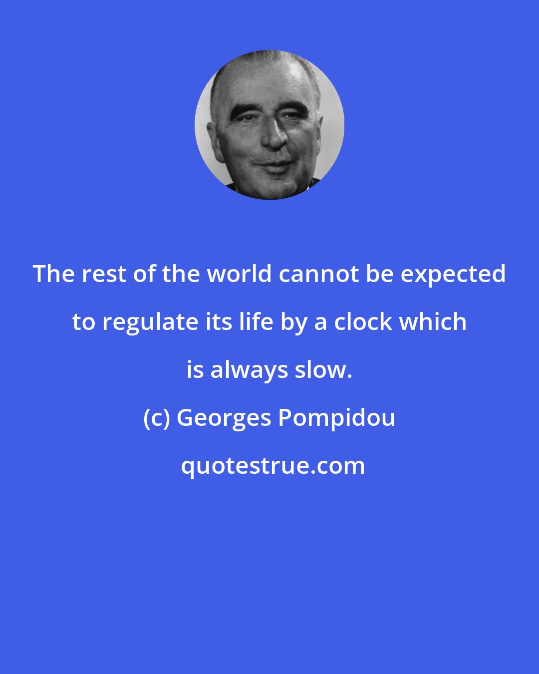 Georges Pompidou: The rest of the world cannot be expected to regulate its life by a clock which is always slow.