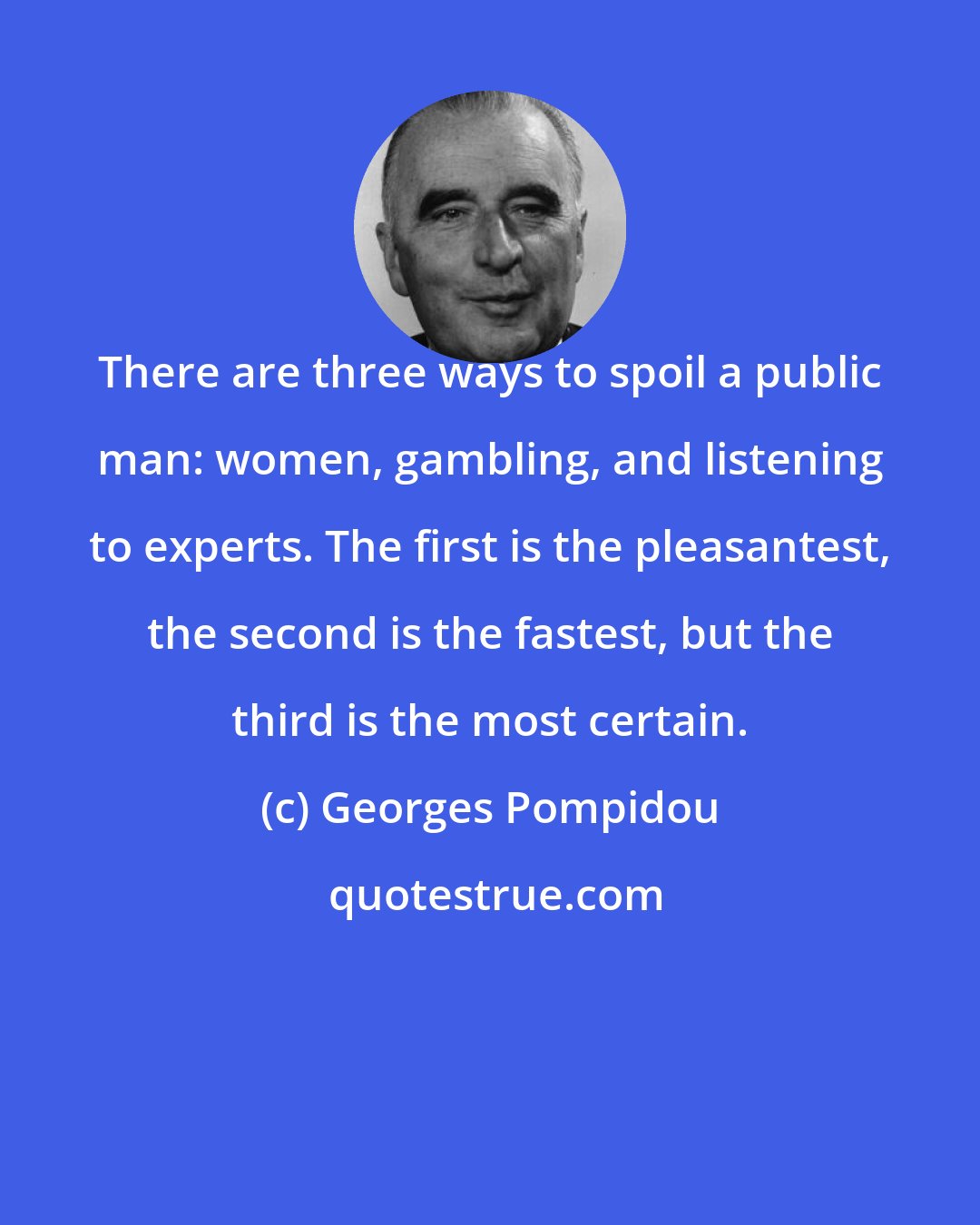 Georges Pompidou: There are three ways to spoil a public man: women, gambling, and listening to experts. The first is the pleasantest, the second is the fastest, but the third is the most certain.