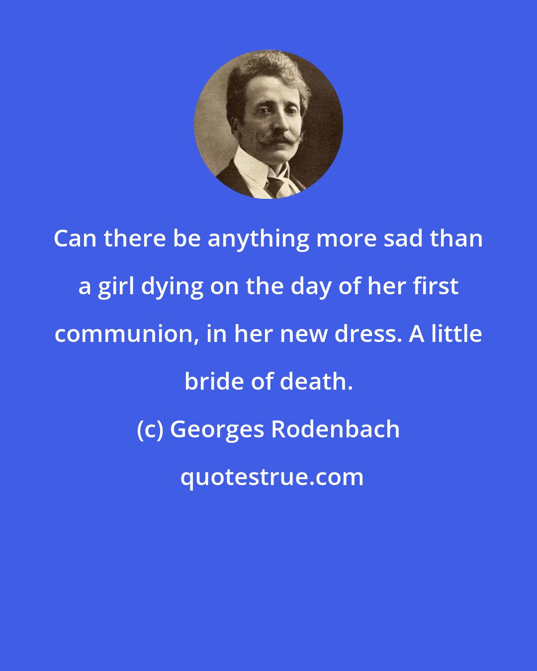 Georges Rodenbach: Can there be anything more sad than a girl dying on the day of her first communion, in her new dress. A little bride of death.