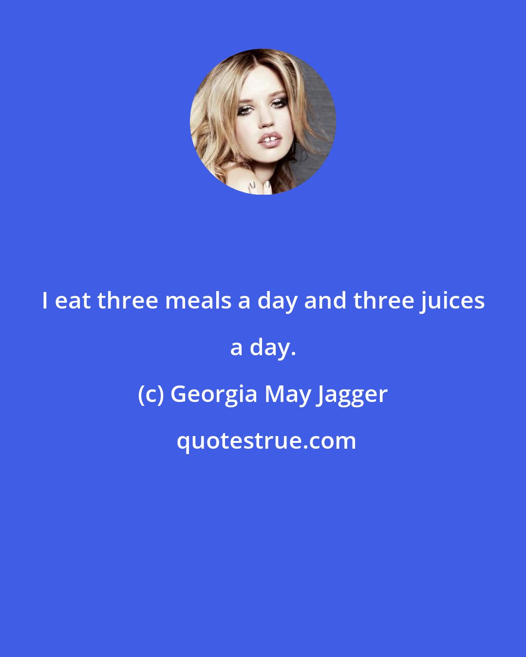 Georgia May Jagger: I eat three meals a day and three juices a day.