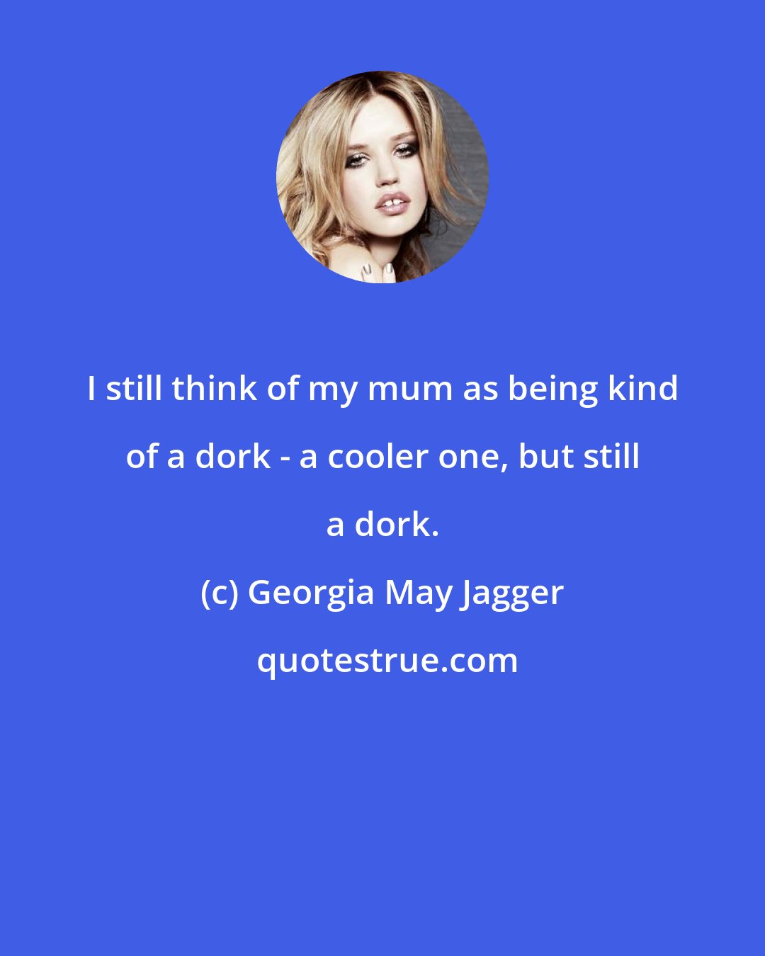 Georgia May Jagger: I still think of my mum as being kind of a dork - a cooler one, but still a dork.
