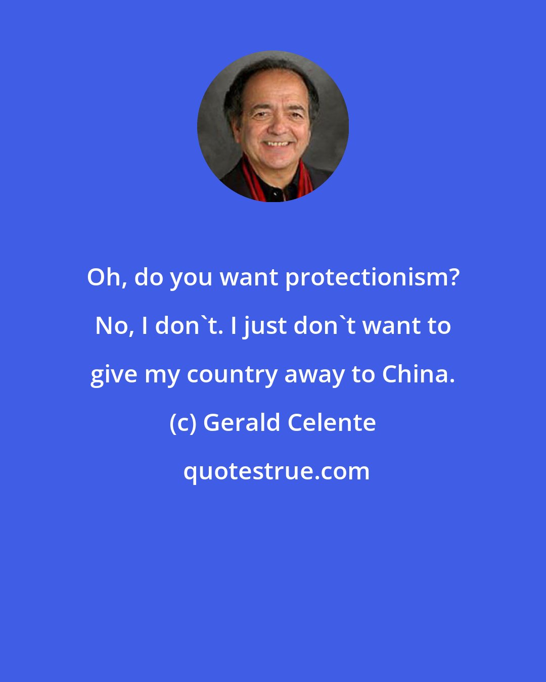 Gerald Celente: Oh, do you want protectionism? No, I don't. I just don't want to give my country away to China.