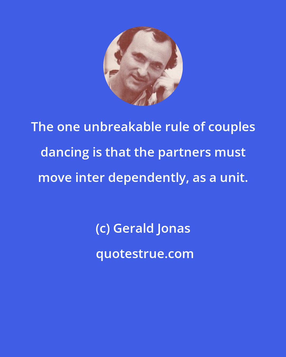 Gerald Jonas: The one unbreakable rule of couples dancing is that the partners must move inter dependently, as a unit.