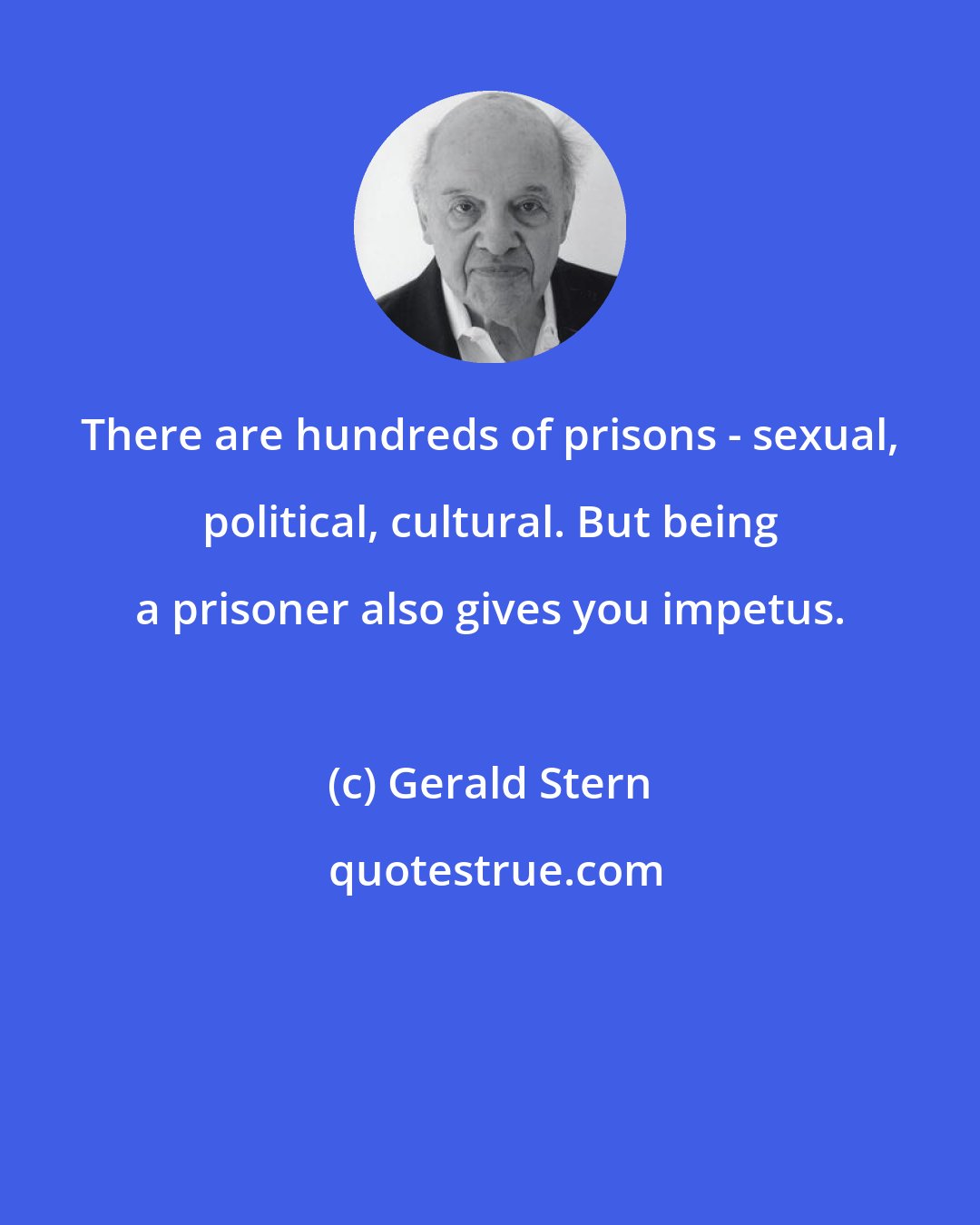 Gerald Stern: There are hundreds of prisons - sexual, political, cultural. But being a prisoner also gives you impetus.