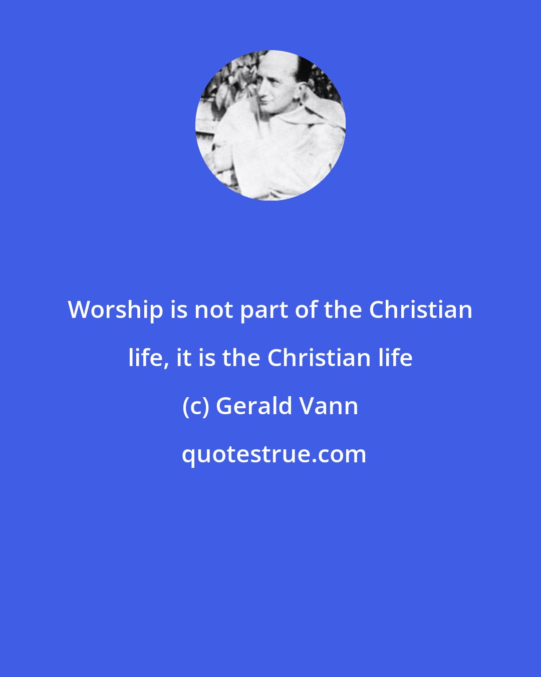 Gerald Vann: Worship is not part of the Christian life, it is the Christian life