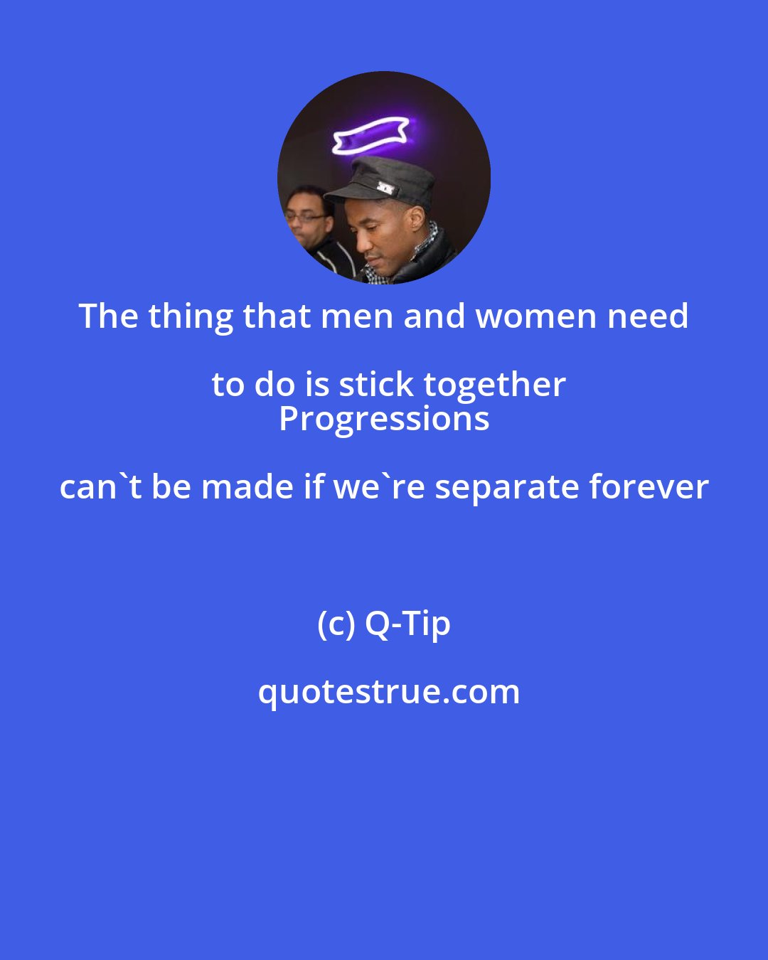 Q-Tip: The thing that men and women need to do is stick together
 Progressions can't be made if we're separate forever