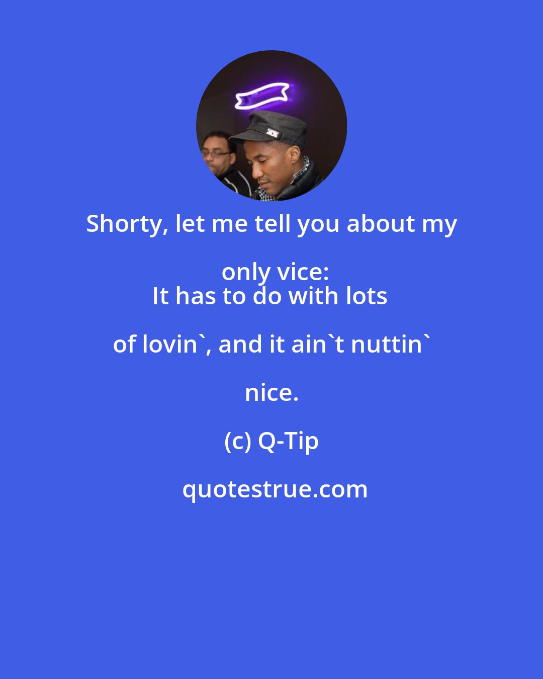 Q-Tip: Shorty, let me tell you about my only vice:
It has to do with lots of lovin', and it ain't nuttin' nice.