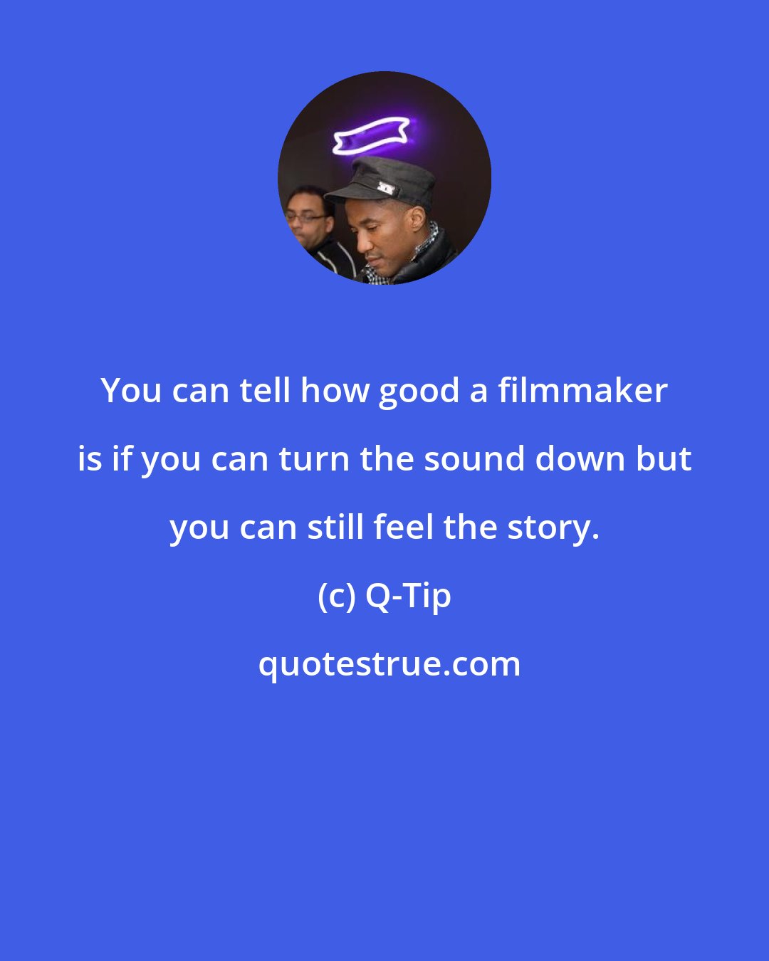 Q-Tip: You can tell how good a filmmaker is if you can turn the sound down but you can still feel the story.