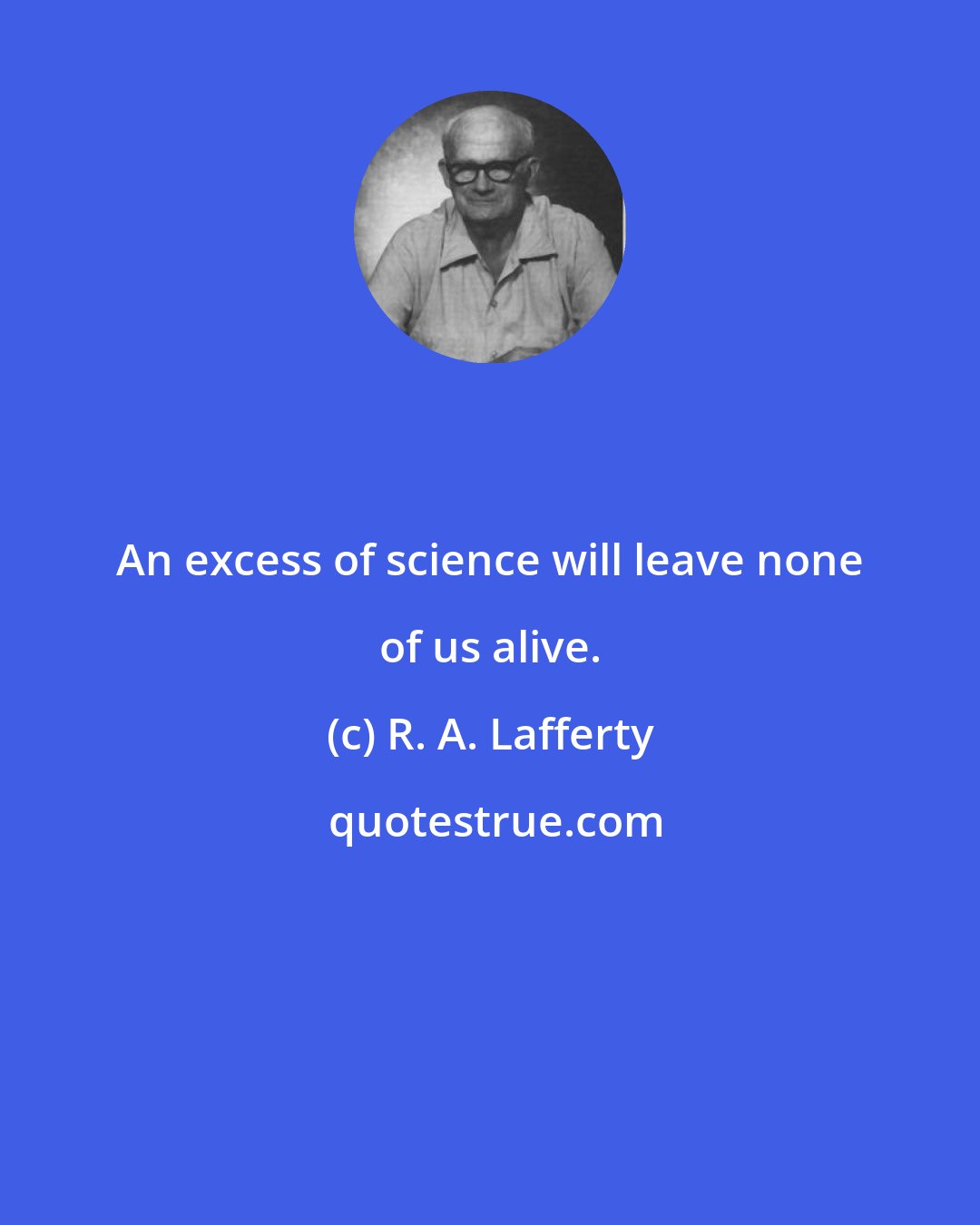 R. A. Lafferty: An excess of science will leave none of us alive.