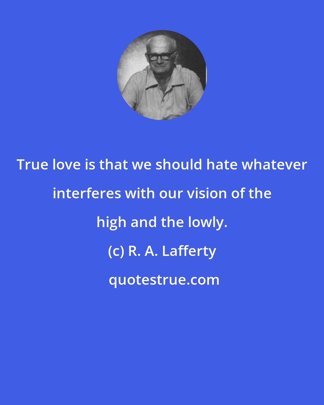 R. A. Lafferty: True love is that we should hate whatever interferes with our vision of the high and the lowly.
