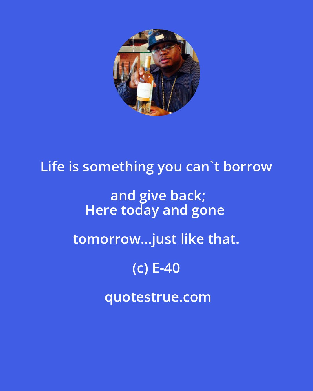 E-40: Life is something you can't borrow and give back;
Here today and gone tomorrow...just like that.