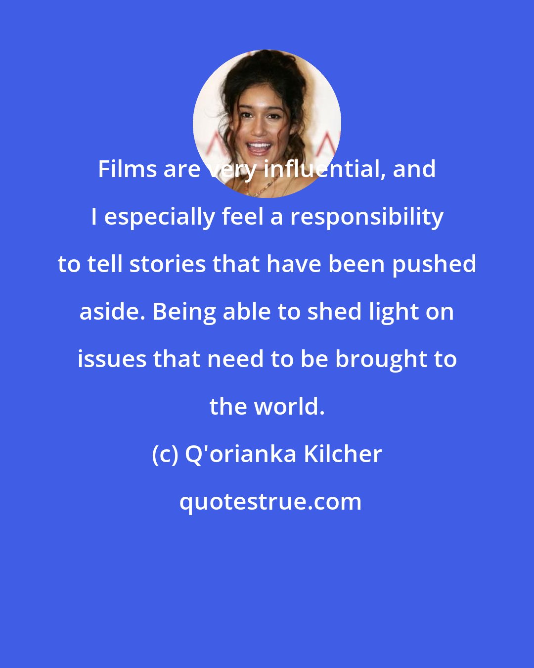 Q'orianka Kilcher: Films are very influential, and I especially feel a responsibility to tell stories that have been pushed aside. Being able to shed light on issues that need to be brought to the world.