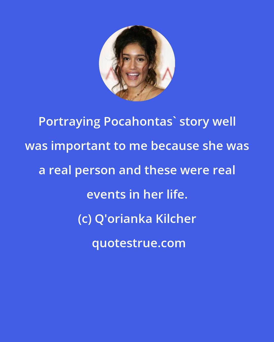 Q'orianka Kilcher: Portraying Pocahontas' story well was important to me because she was a real person and these were real events in her life.