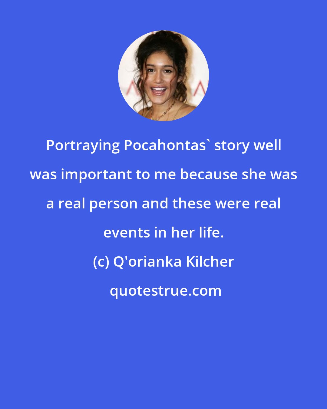 Q'orianka Kilcher: Portraying Pocahontas' story well was important to me because she was a real person and these were real events in her life.