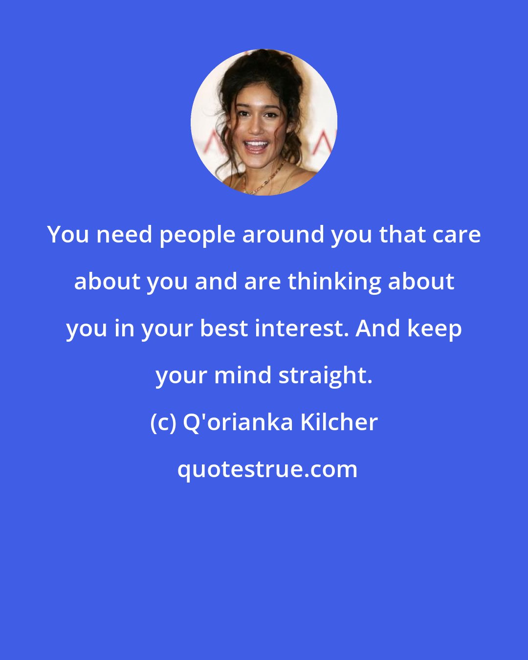 Q'orianka Kilcher: You need people around you that care about you and are thinking about you in your best interest. And keep your mind straight.
