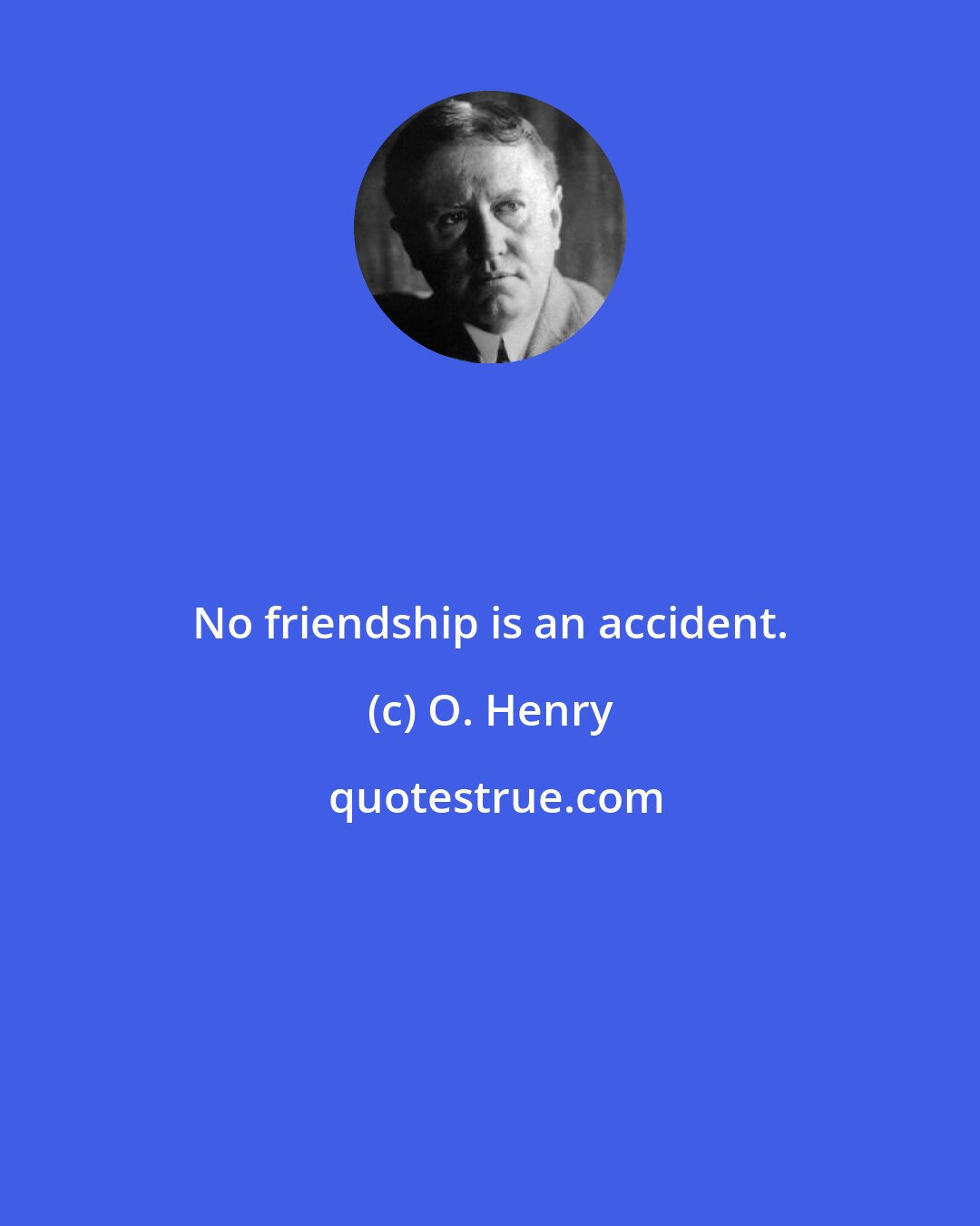 O. Henry: No friendship is an accident.