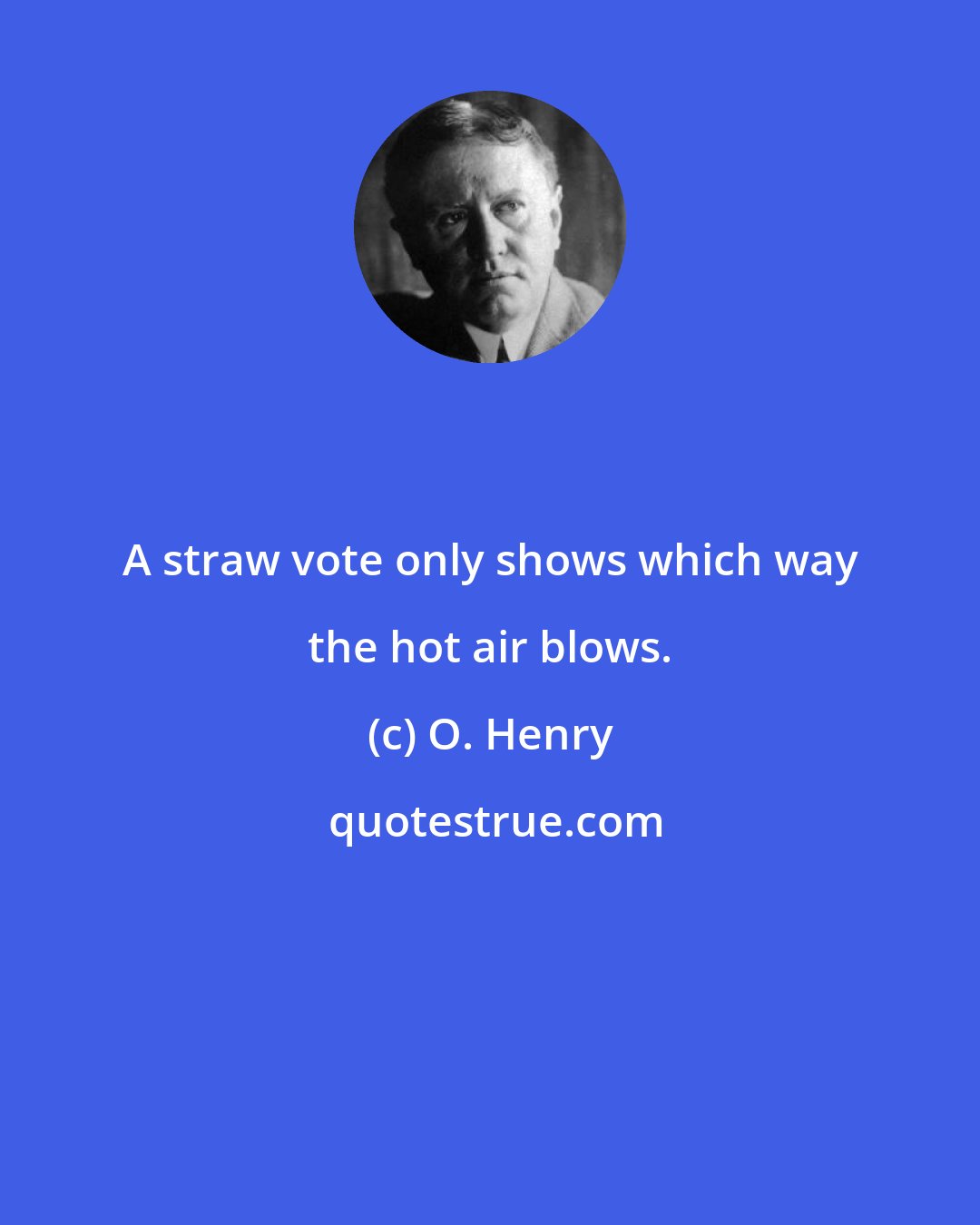 O. Henry: A straw vote only shows which way the hot air blows.