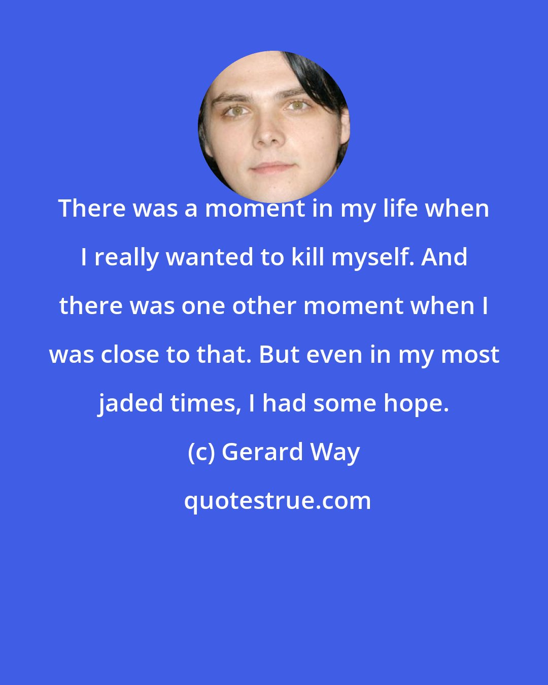 Gerard Way: There was a moment in my life when I really wanted to kill myself. And there was one other moment when I was close to that. But even in my most jaded times, I had some hope.