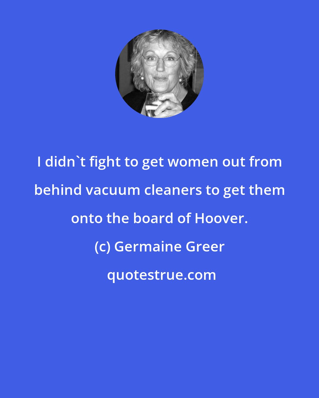 Germaine Greer: I didn't fight to get women out from behind vacuum cleaners to get them onto the board of Hoover.