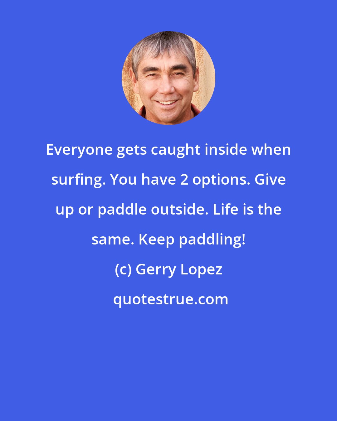 Gerry Lopez: Everyone gets caught inside when surfing. You have 2 options. Give up or paddle outside. Life is the same. Keep paddling!