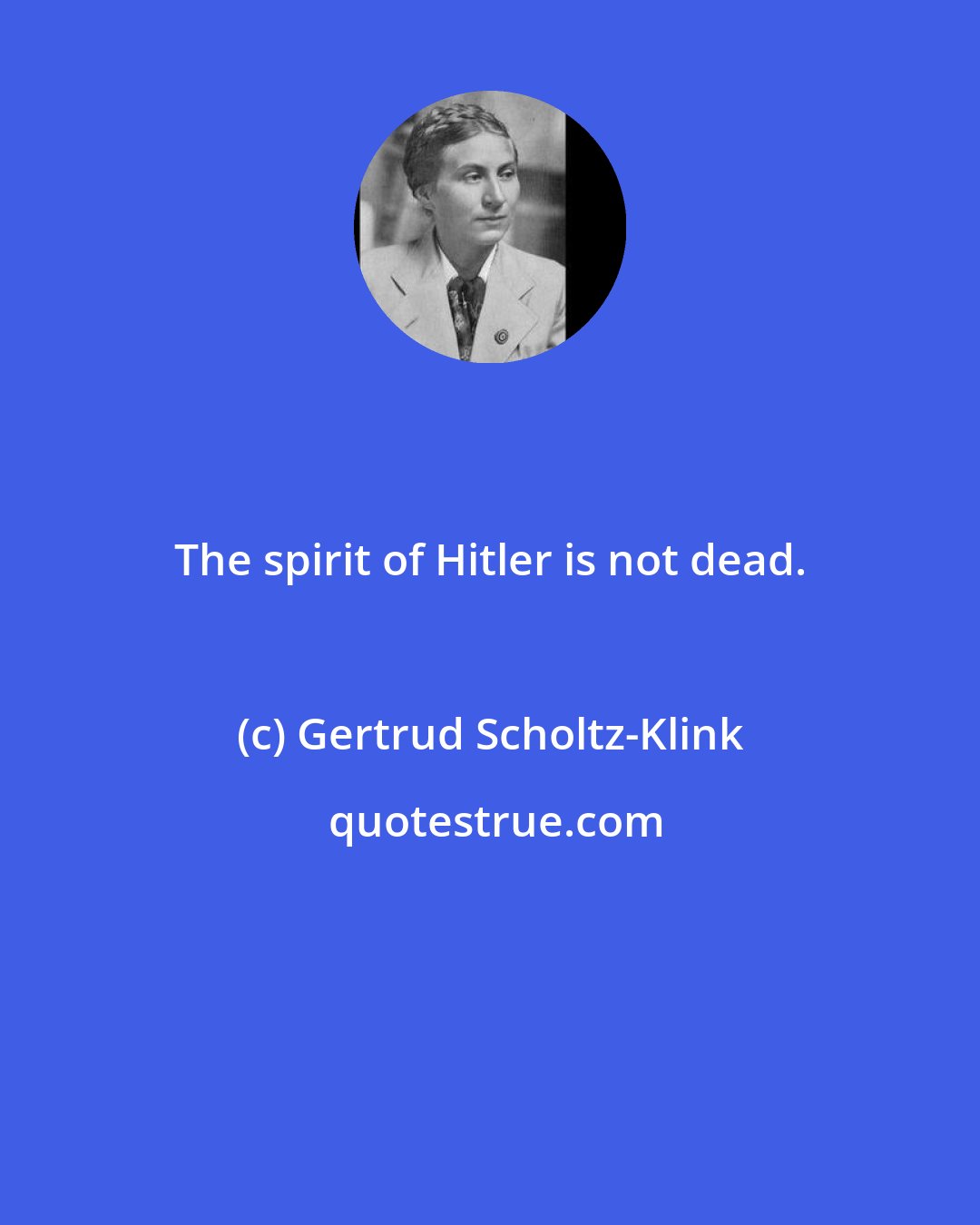 Gertrud Scholtz-Klink: The spirit of Hitler is not dead.