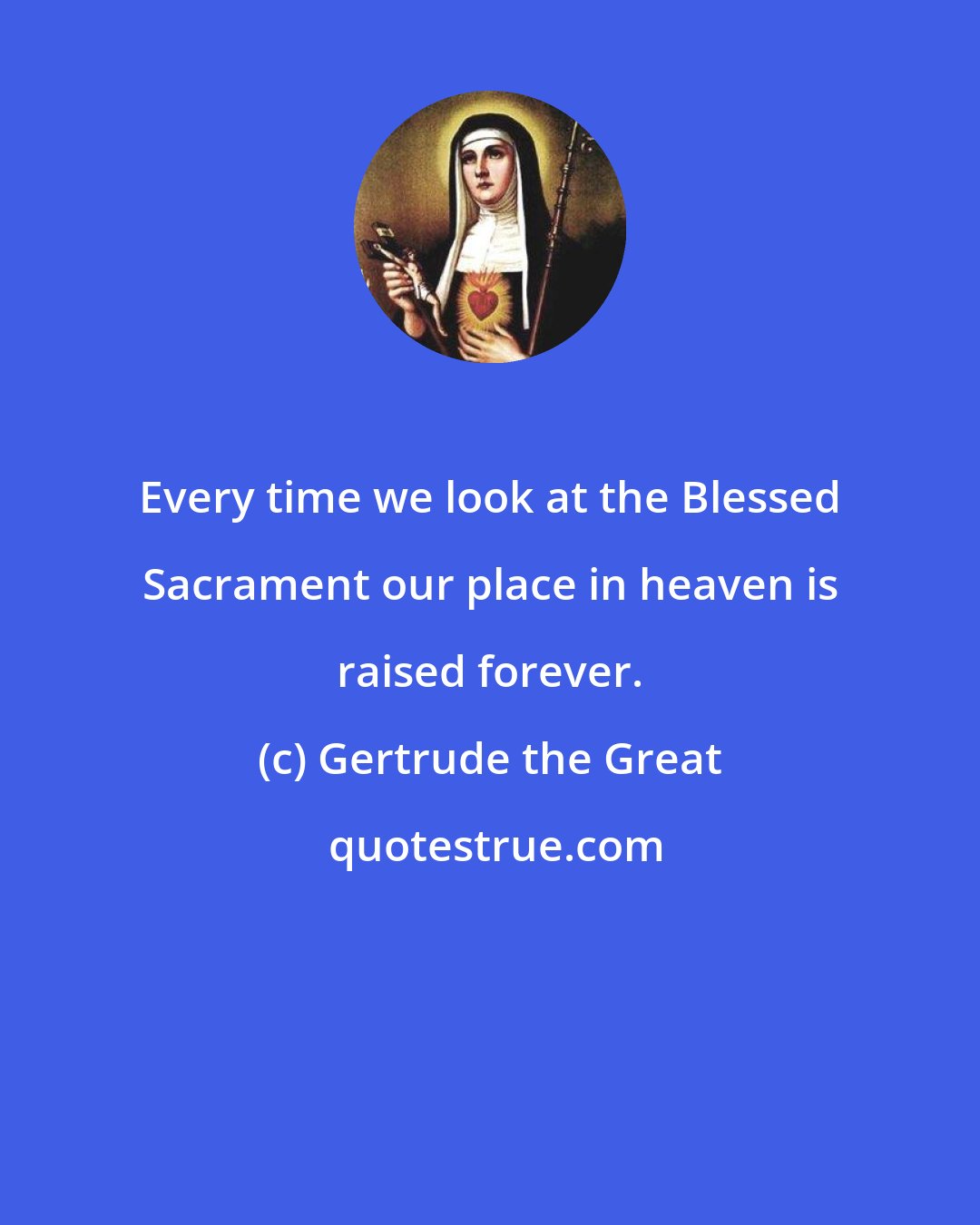 Gertrude the Great: Every time we look at the Blessed Sacrament our place in heaven is raised forever.