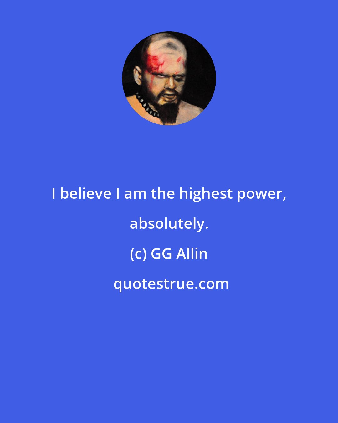 GG Allin: I believe I am the highest power, absolutely.