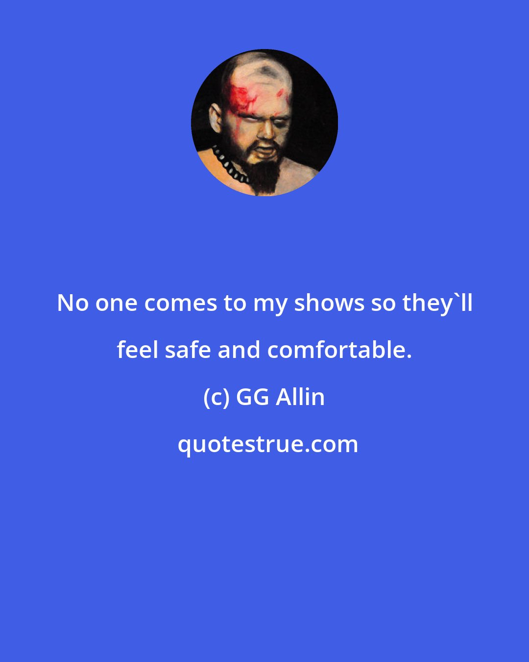 GG Allin: No one comes to my shows so they'll feel safe and comfortable.