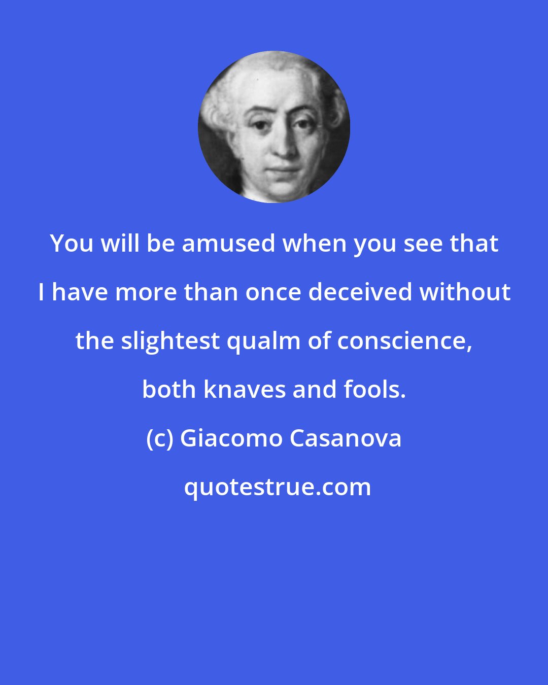 Giacomo Casanova: You will be amused when you see that I have more than once deceived without the slightest qualm of conscience, both knaves and fools.