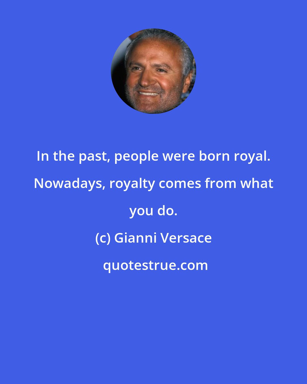 Gianni Versace: In the past, people were born royal. Nowadays, royalty comes from what you do.