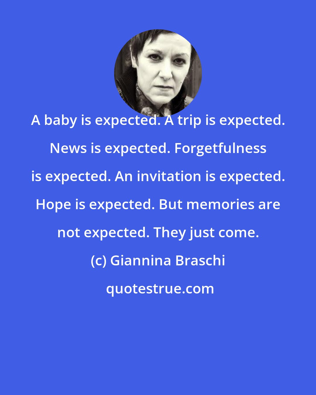 Giannina Braschi: A baby is expected. A trip is expected. News is expected. Forgetfulness is expected. An invitation is expected. Hope is expected. But memories are not expected. They just come.