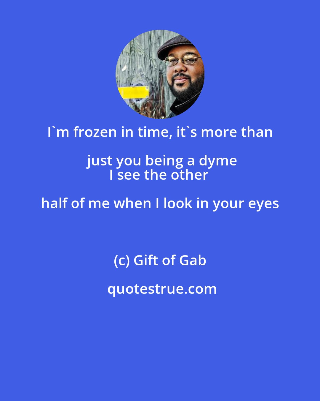 Gift of Gab: I'm frozen in time, it's more than just you being a dyme
I see the other half of me when I look in your eyes