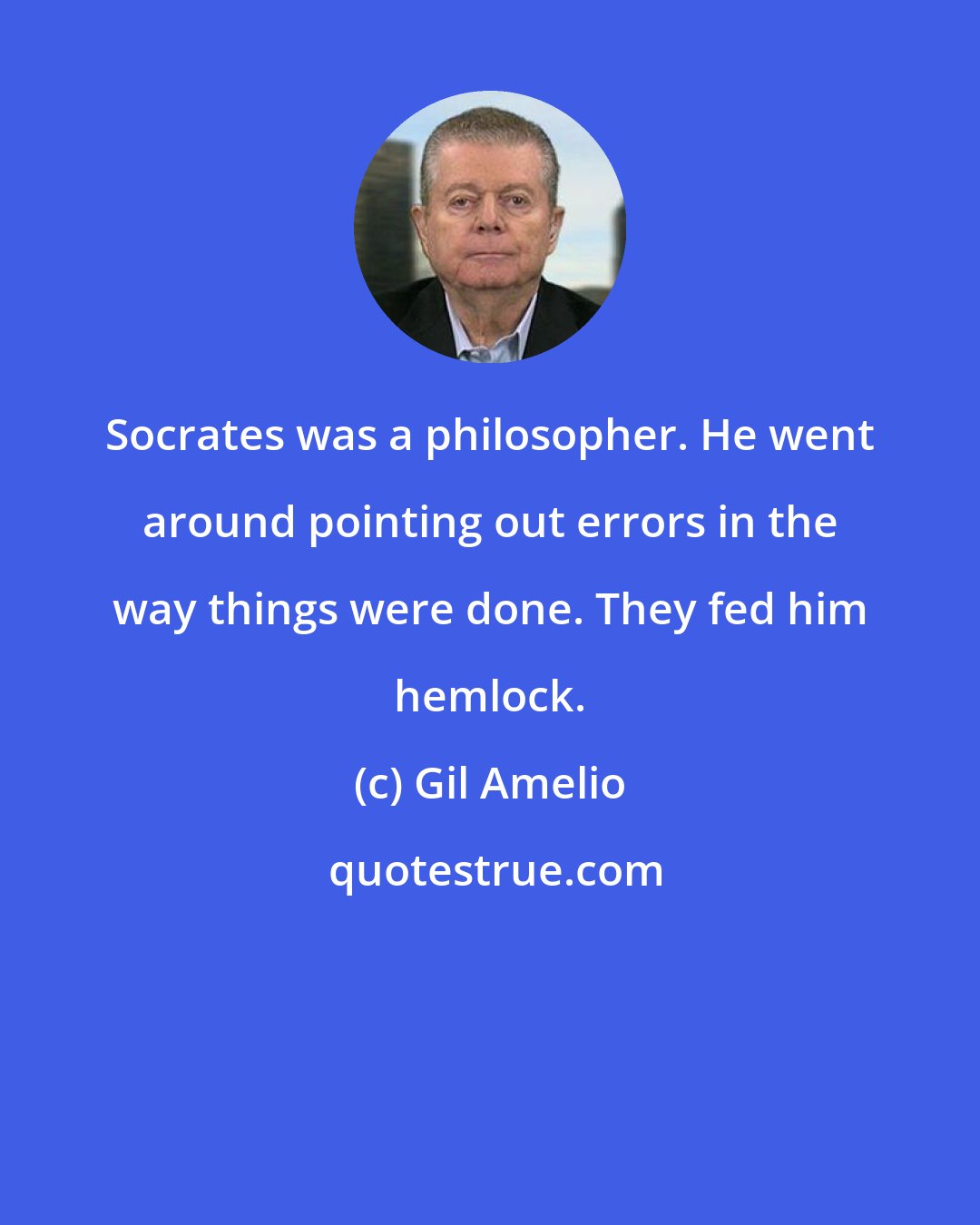 Gil Amelio: Socrates was a philosopher. He went around pointing out errors in the way things were done. They fed him hemlock.