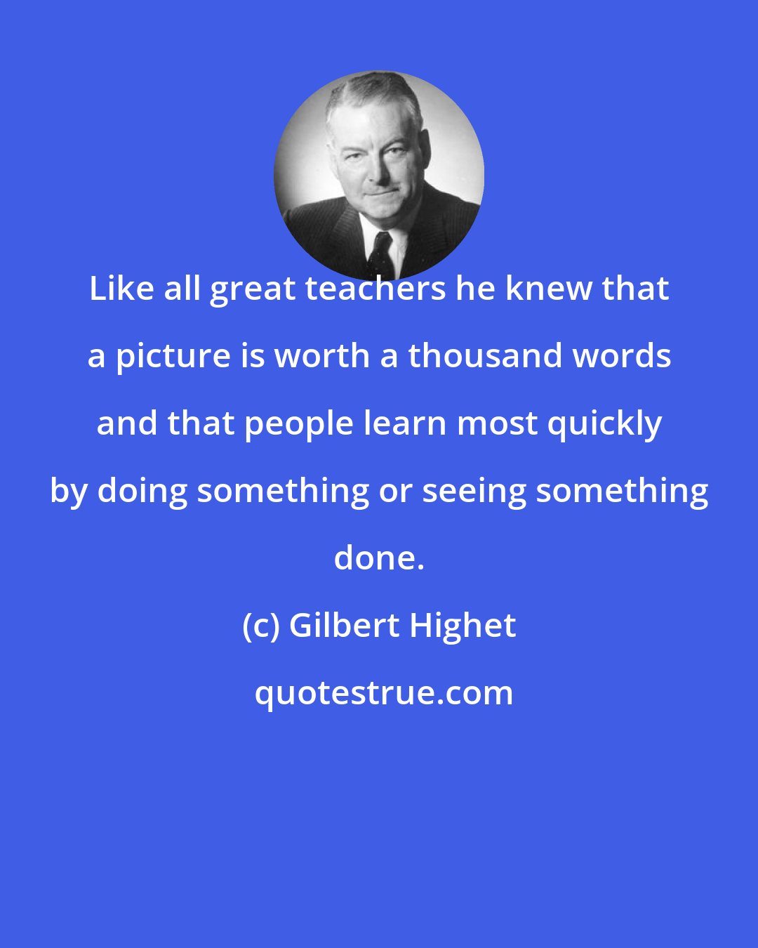 Gilbert Highet: Like all great teachers he knew that a picture is worth a thousand words and that people learn most quickly by doing something or seeing something done.