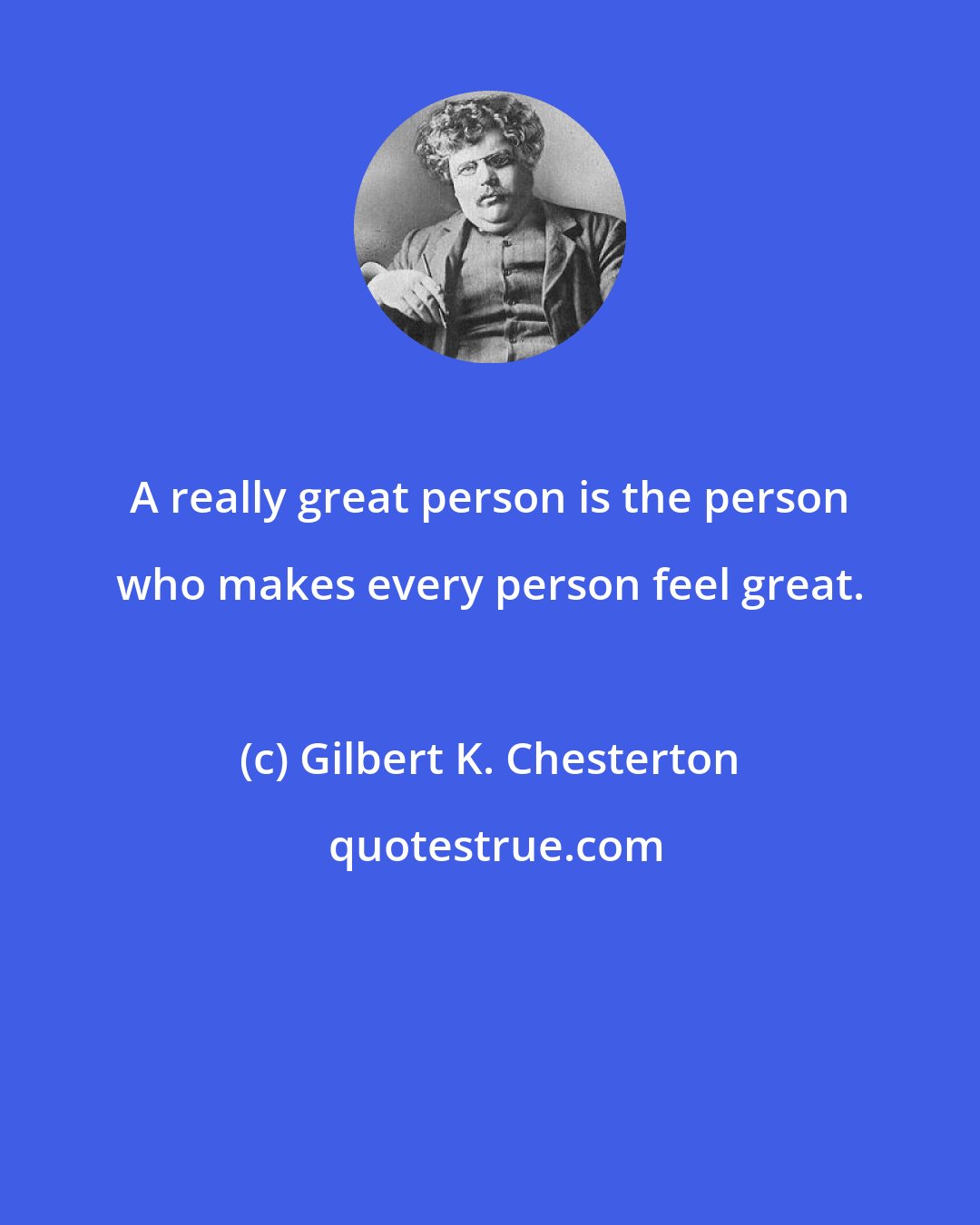 Gilbert K. Chesterton: A really great person is the person who makes every person feel great.