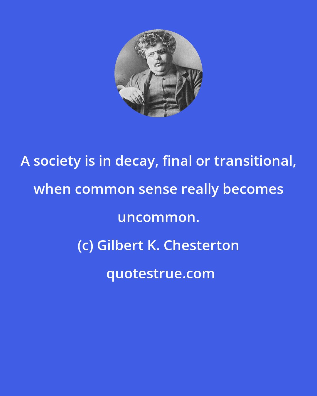 Gilbert K. Chesterton: A society is in decay, final or transitional, when common sense really becomes uncommon.