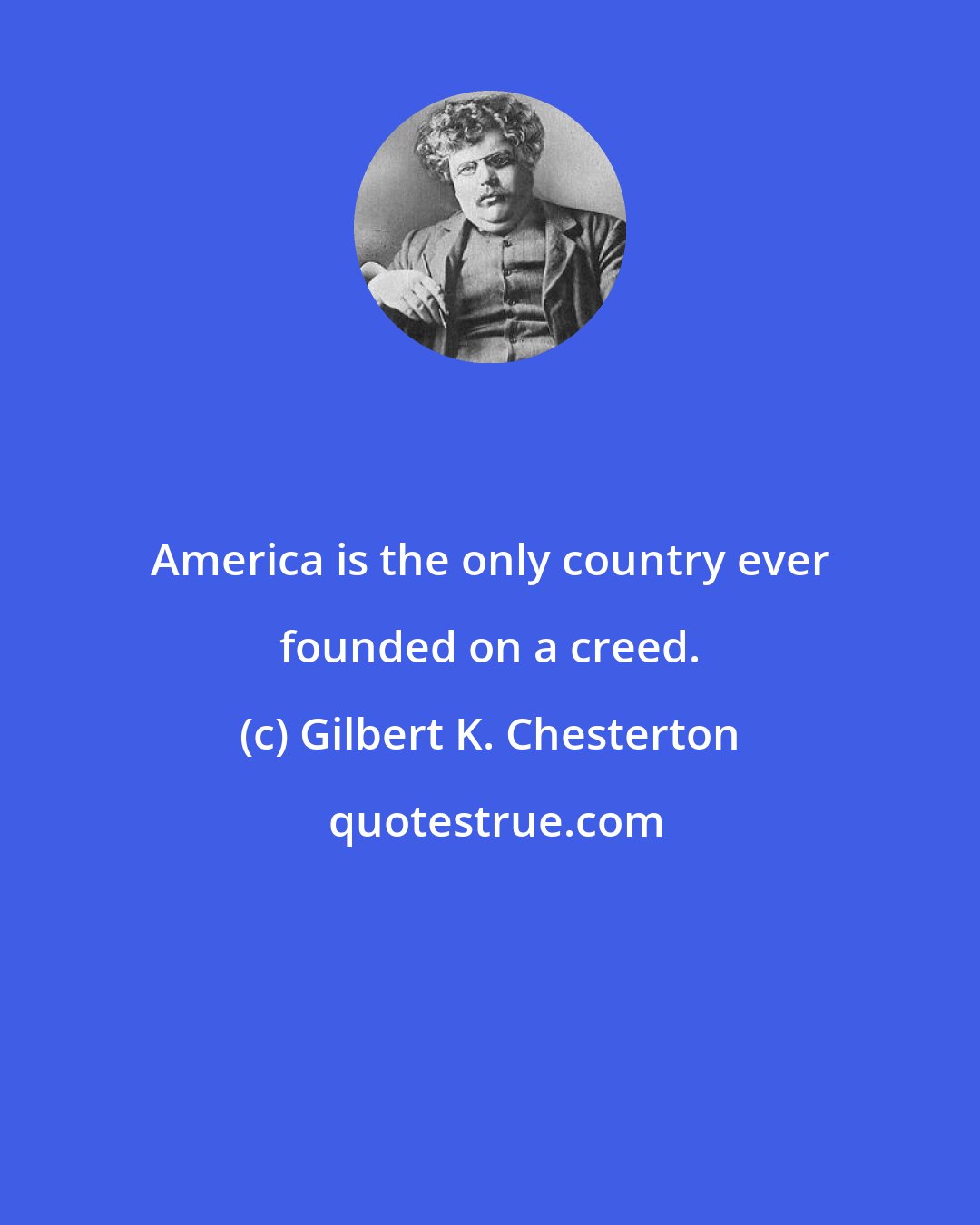 Gilbert K. Chesterton: America is the only country ever founded on a creed.