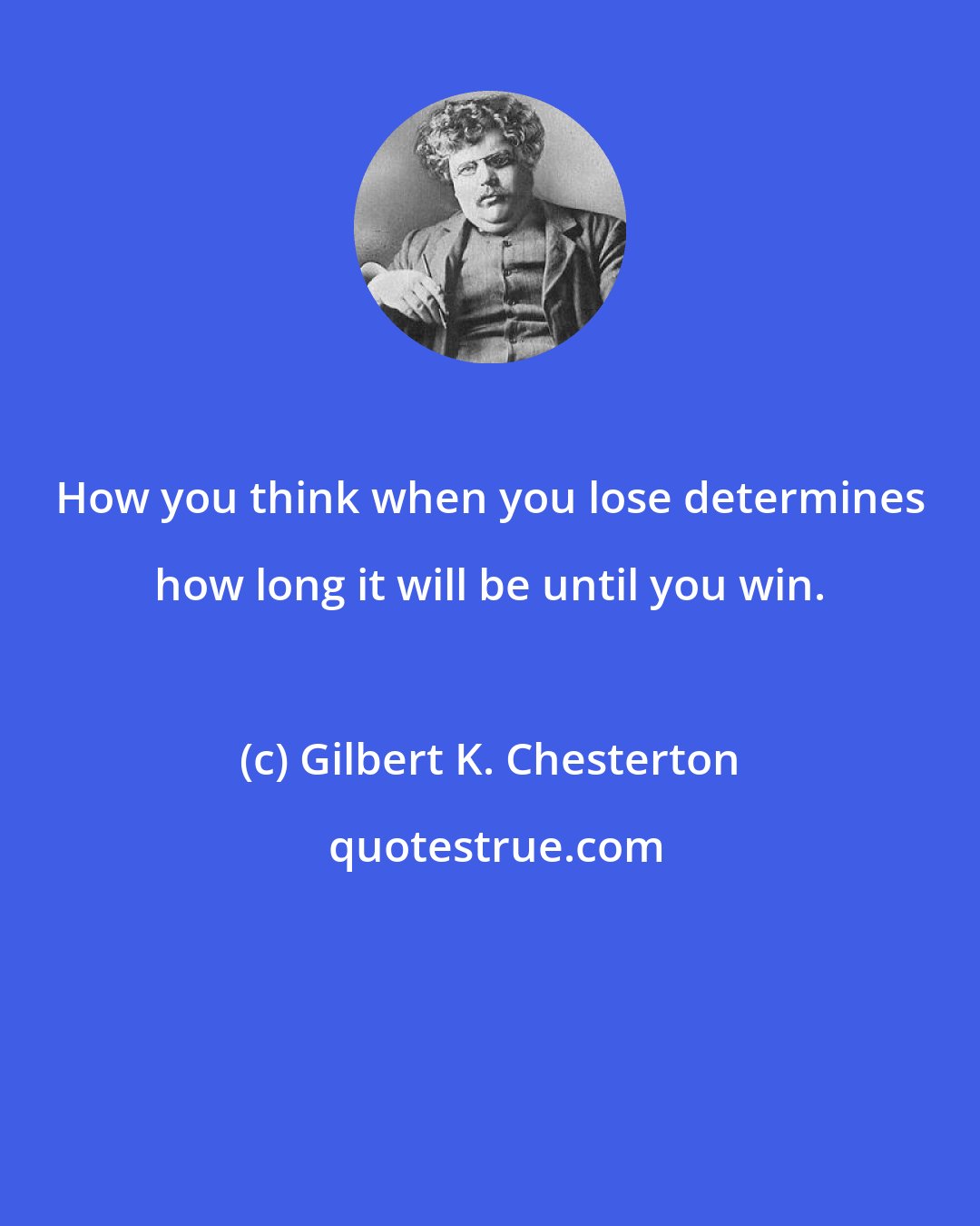 Gilbert K. Chesterton: How you think when you lose determines how long it will be until you win.