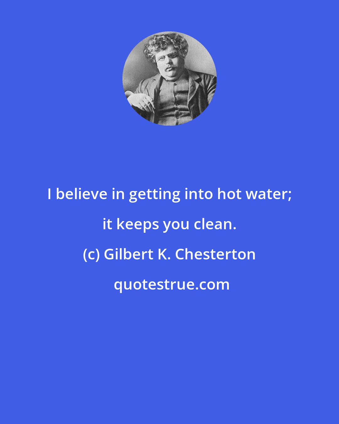 Gilbert K. Chesterton: I believe in getting into hot water; it keeps you clean.
