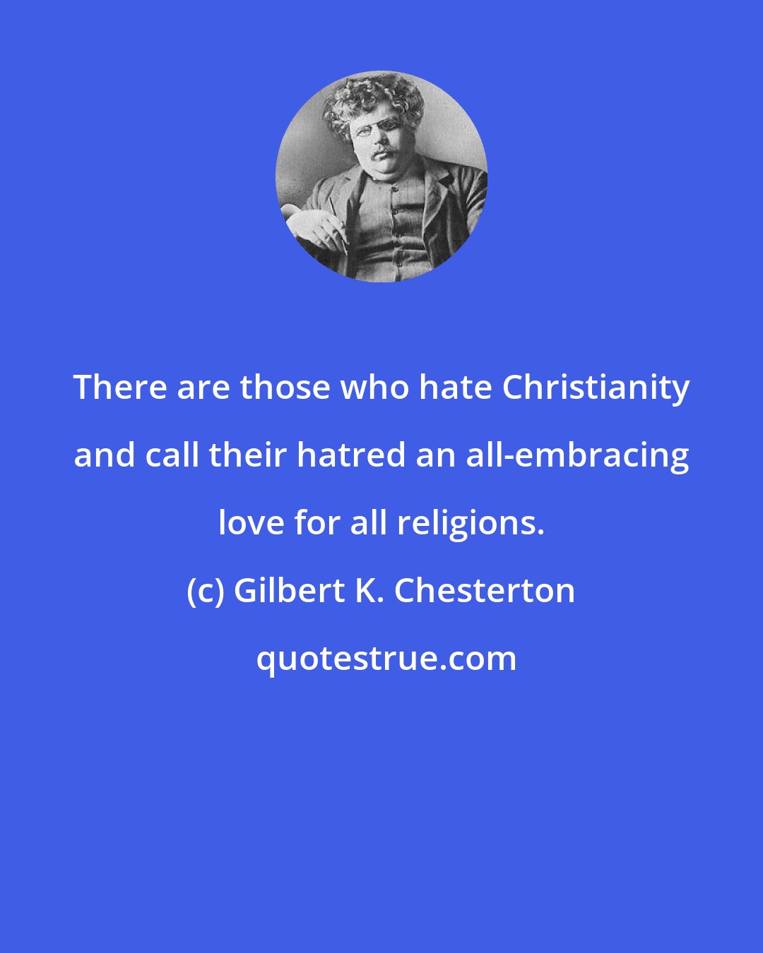 Gilbert K. Chesterton: There are those who hate Christianity and call their hatred an all-embracing love for all religions.