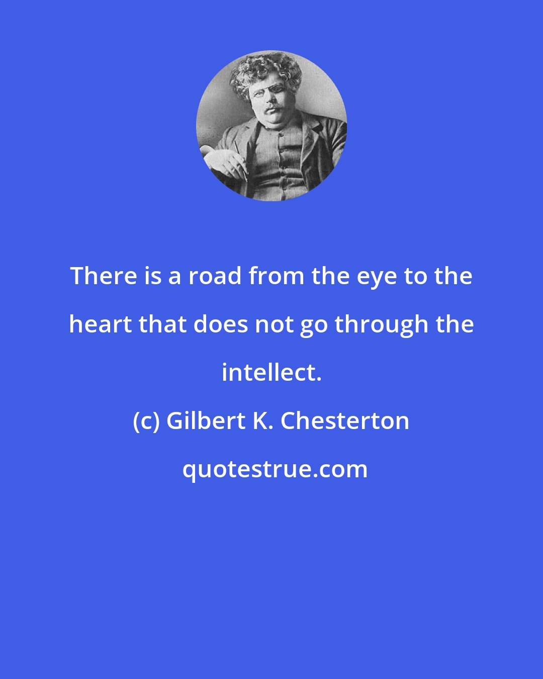 Gilbert K. Chesterton: There is a road from the eye to the heart that does not go through the intellect.