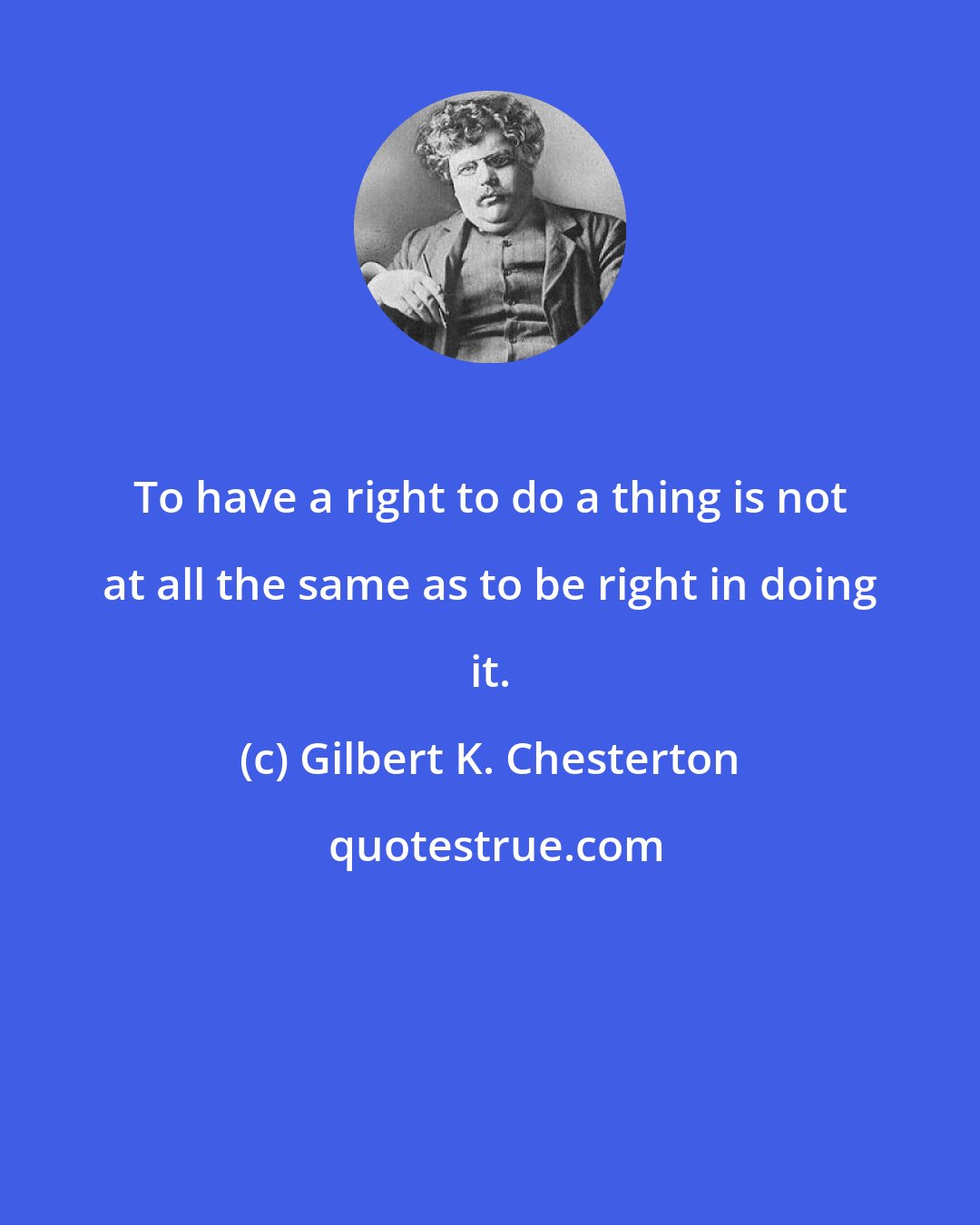 Gilbert K. Chesterton: To have a right to do a thing is not at all the same as to be right in doing it.