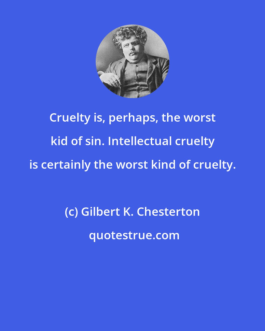 Gilbert K. Chesterton: Cruelty is, perhaps, the worst kid of sin. Intellectual cruelty is certainly the worst kind of cruelty.
