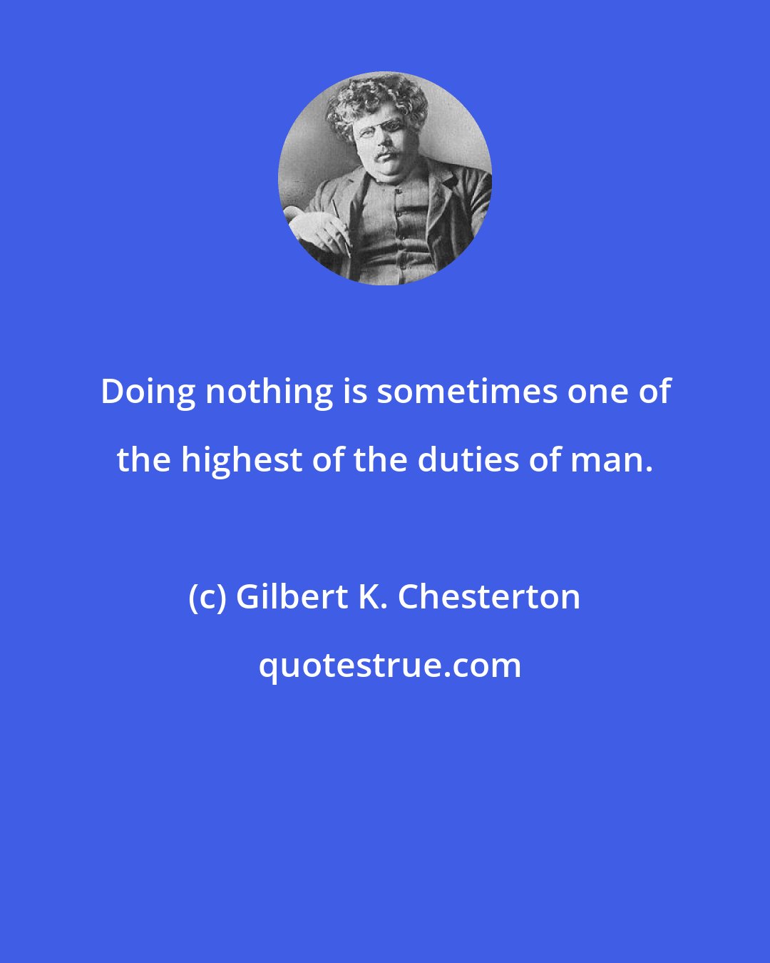 Gilbert K. Chesterton: Doing nothing is sometimes one of the highest of the duties of man.