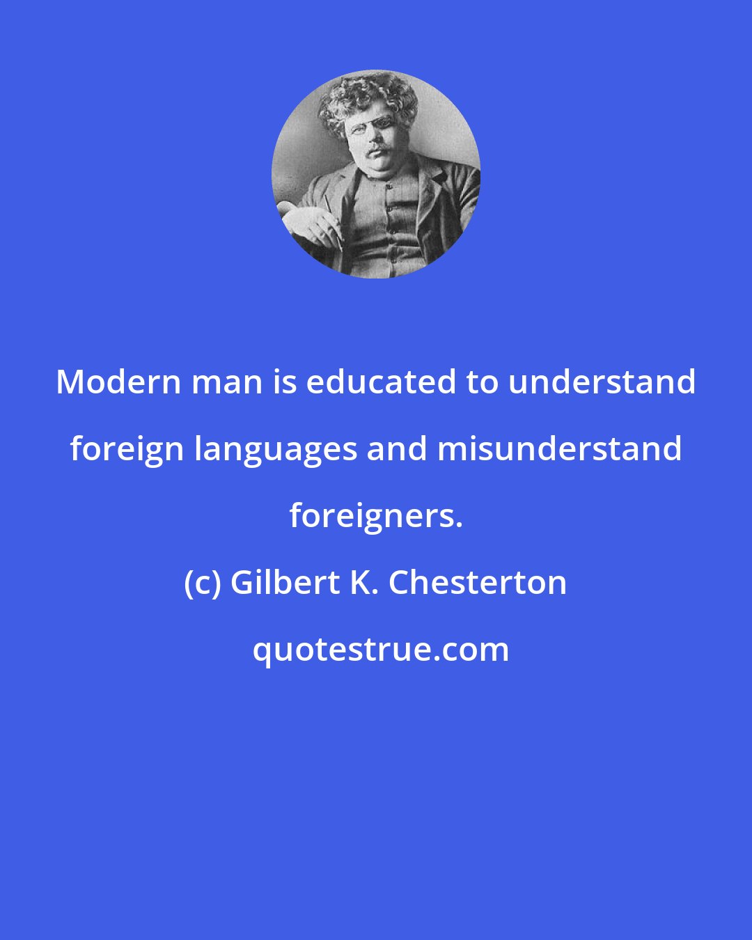 Gilbert K. Chesterton: Modern man is educated to understand foreign languages and misunderstand foreigners.