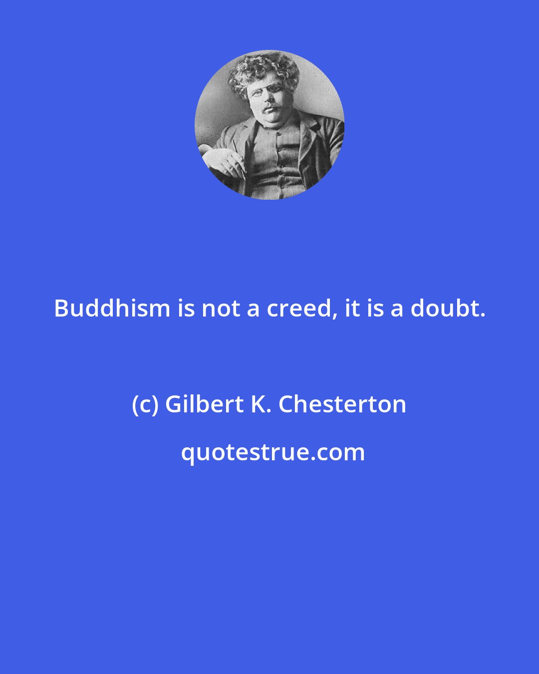 Gilbert K. Chesterton: Buddhism is not a creed, it is a doubt.
