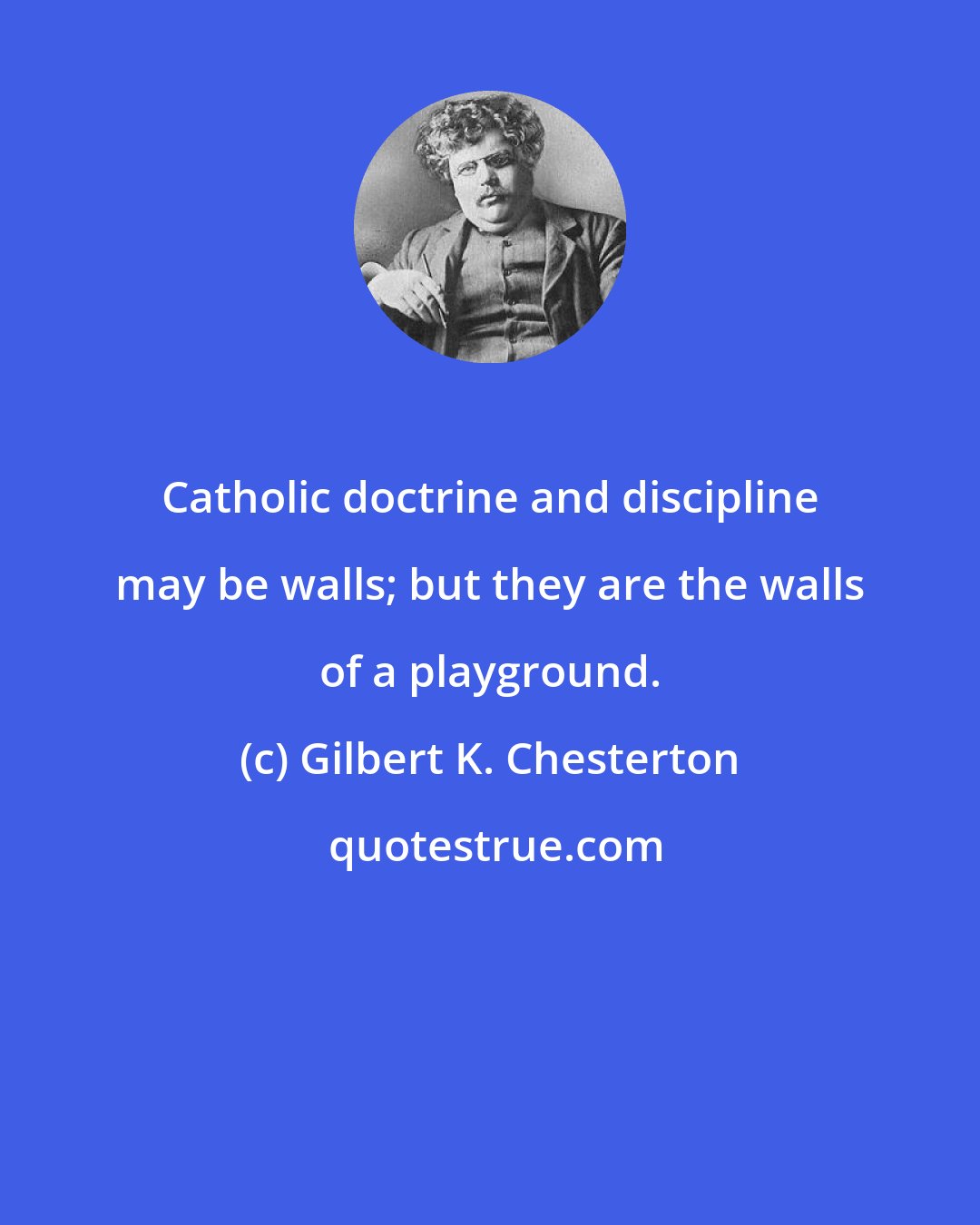 Gilbert K. Chesterton: Catholic doctrine and discipline may be walls; but they are the walls of a playground.